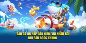 Bắn Cá H5 Hấp Dẫn Niềm Vui Nhân Đôi Khi Săn Boss Khủng 